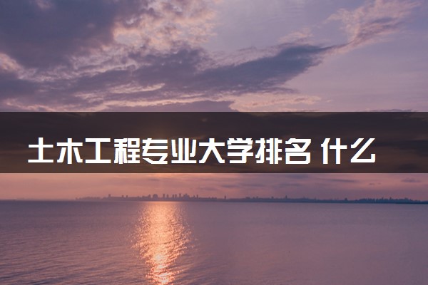 土木工程专业大学排名 什么大学实力强