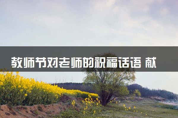 教师节对老师的祝福话语 献给老师的一段话