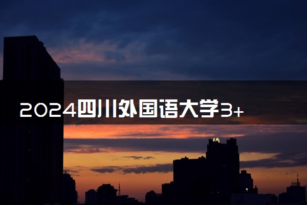 2024四川外国语大学3+1项目好不好 有什么特点