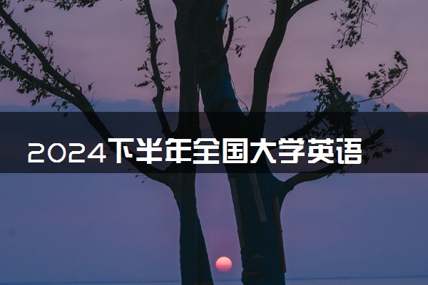 2024下半年全国大学英语四六级考试时间公布 几号考试