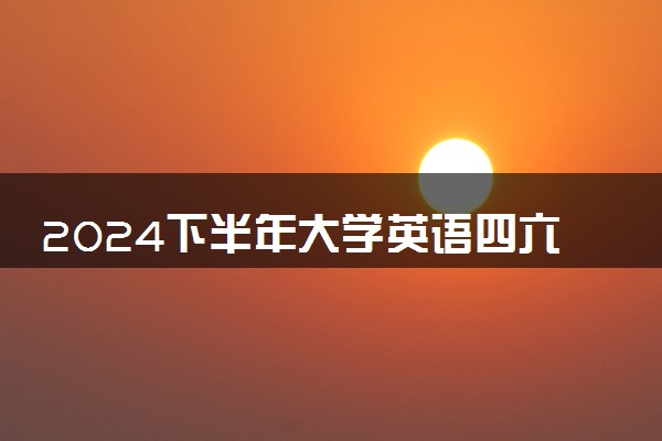 2024下半年大学英语四六级考试报名时间什么时候 几号考试