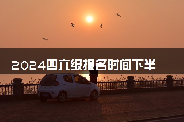 2024四六级报名时间下半年 几号开始考试