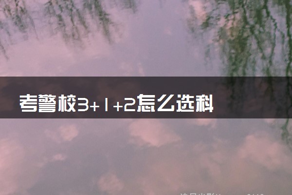 考警校3+1+2怎么选科 什么选科组合最好