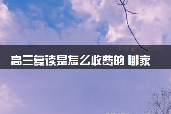 高三复读是怎么收费的 哪家复读机构好