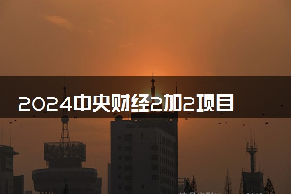 2024中央财经2加2项目学费是多少 拿什么毕业证