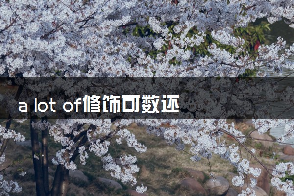 a lot of修饰可数还是不可数 用法是什么
