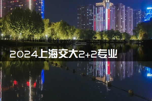 2024上海交大2+2专业有哪些 值得读吗