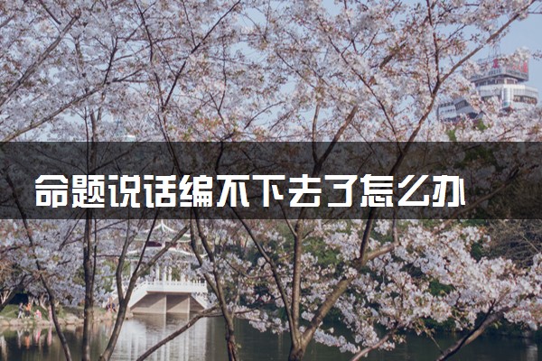命题说话编不下去了怎么办 有哪些技巧