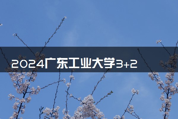 2024广东工业大学3+2本硕连读有学位证吗 包括哪些专业