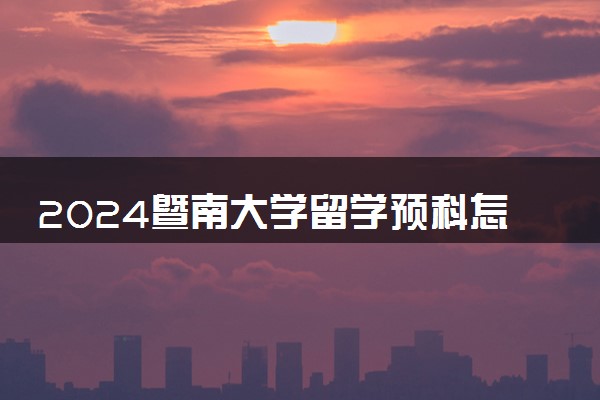 2024暨南大学留学预科怎么报名 申请流程是什么