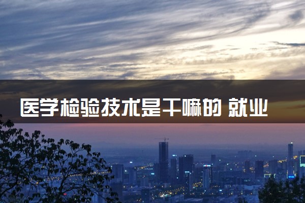 医学检验技术是干嘛的 就业方向有哪些