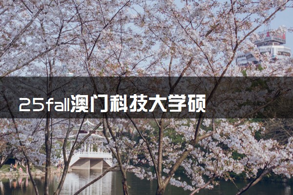 25fall澳门科技大学硕士研究生申请条件