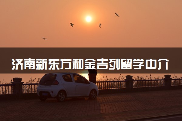 济南新东方和金吉列留学中介哪个好