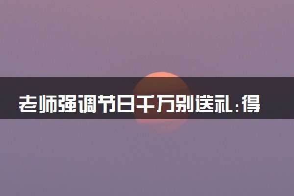 老师强调节日千万别送礼:得折本还 具体怎么回事
