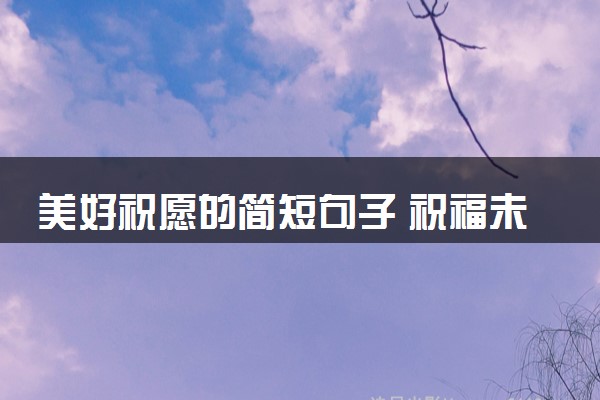 美好祝愿的简短句子 祝福未来可期的句子摘抄
