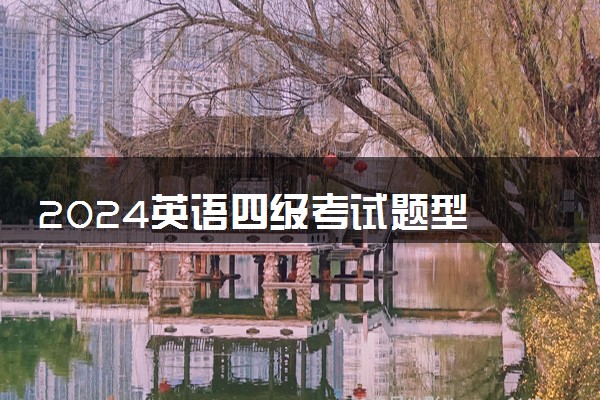 2024英语四级考试题型 有哪些考试内容