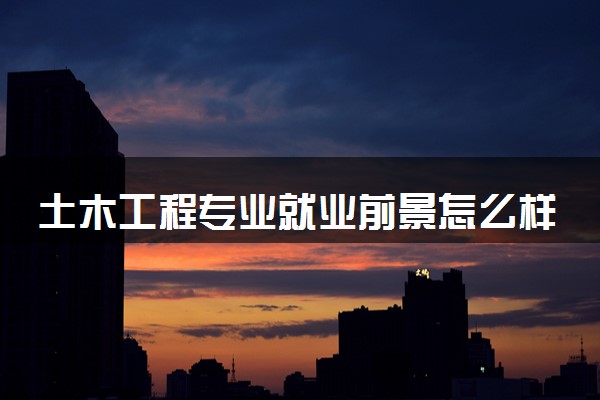 土木工程专业就业前景怎么样 工资一般有多少