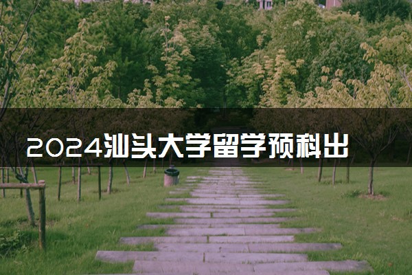 2024汕头大学留学预科出国认可吗 出国率高吗