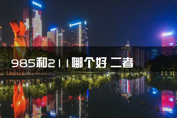 985和211哪个好 二者有何区别