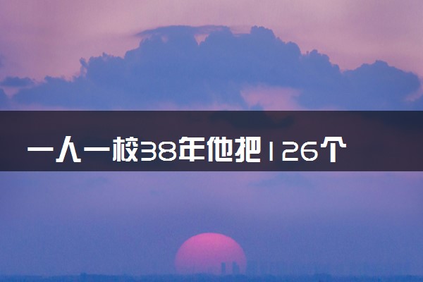 一人一校38年他把126个学生送出山 具体什么情况