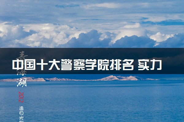 中国十大警察学院排名 实力强的警校推荐