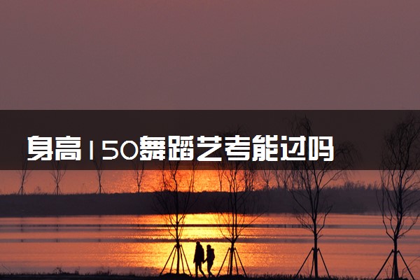 身高150舞蹈艺考能过吗 对考生身高体重要求是什么