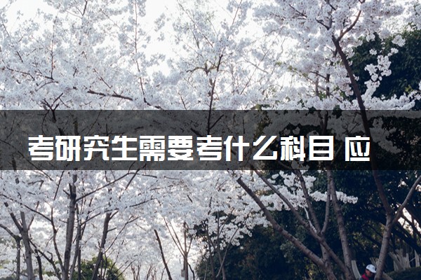 考研究生需要考什么科目 应该如何备考