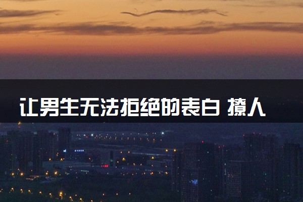 让男生无法拒绝的表白 撩人的表白句子