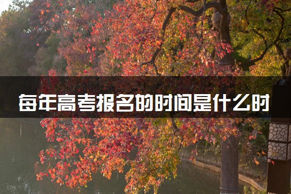 每年高考报名的时间是什么时候 2025高考哪天报名