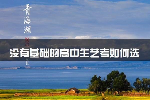 没有基础的高中生艺考如何选 哪些艺考专业好考
