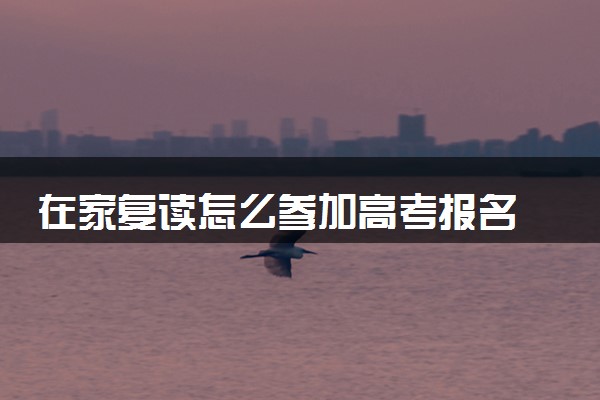 在家复读怎么参加高考报名 有哪些方法