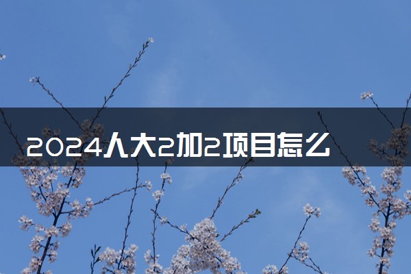 2024人大2加2项目怎么申请 需要准备什么材料