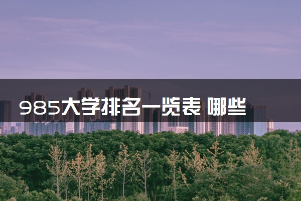 985大学排名一览表 哪些学校实力强