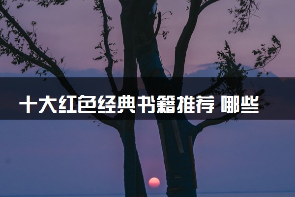 十大红色经典书籍推荐 哪些书目推荐阅读
