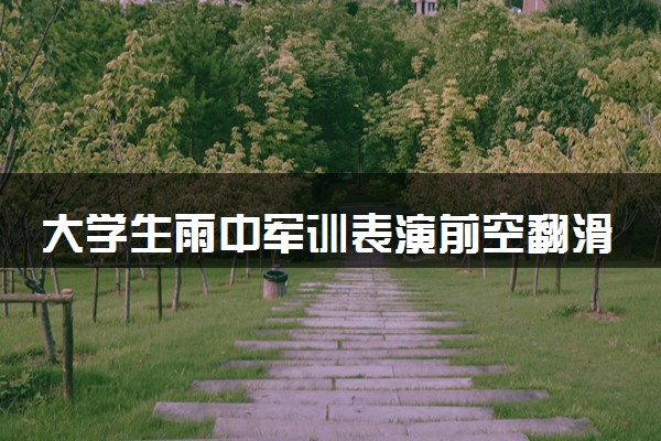 大学生雨中军训表演前空翻滑跪 什么情况