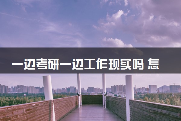 一边考研一边工作现实吗 怎么备考更高效
