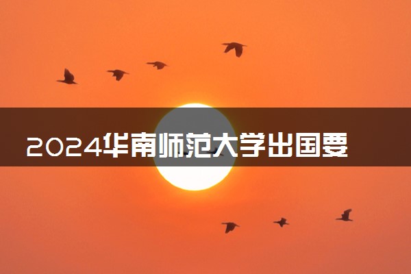 2024华南师范大学出国要求高吗 好留学吗