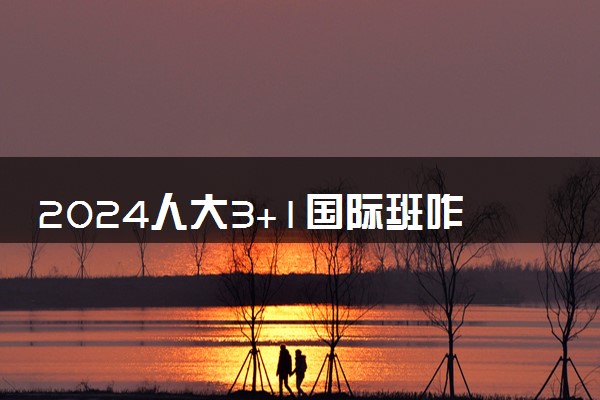 2024人大3+1国际班咋样 优点是什么