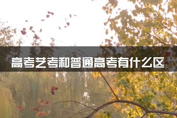 高考艺考和普通高考有什么区别 走艺考有什么出路