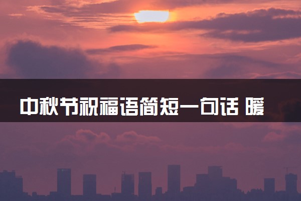 中秋节祝福语简短一句话 暖心祝福句子有哪些