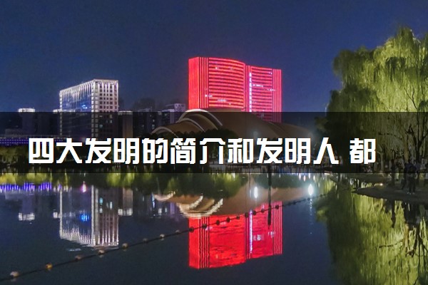 四大发明的简介和发明人 都发明了什么