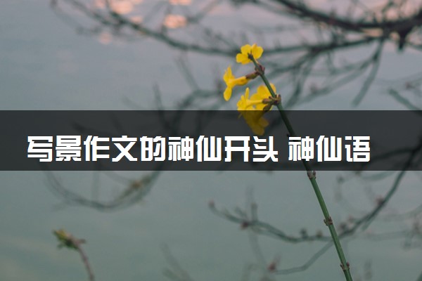 写景作文的神仙开头 神仙语句摘抄