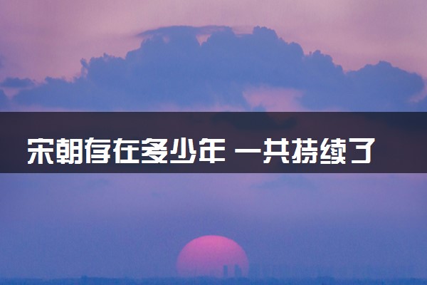 宋朝存在多少年 一共持续了多长时间