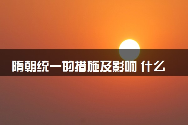 隋朝统一的措施及影响 什么时候统一的