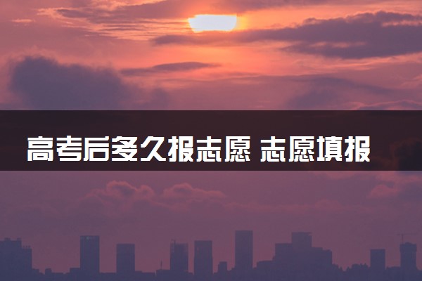 高考后多久报志愿 志愿填报流程是什么
