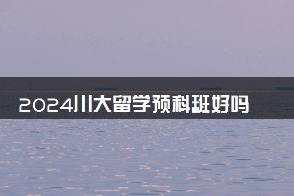 2024川大留学预科班好吗 认可度吗高吗