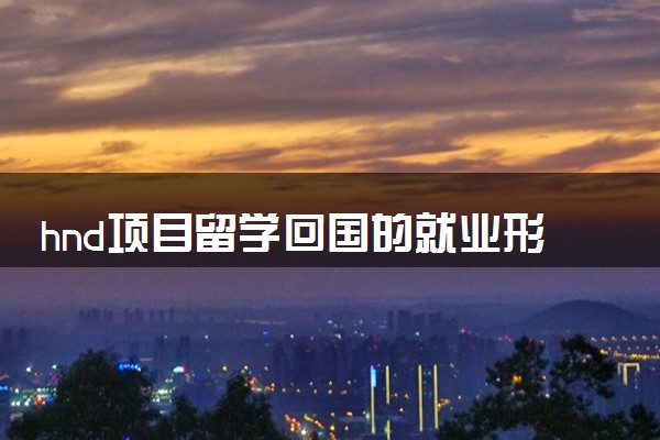 hnd项目留学回国的就业形势怎么样 具体详细分析