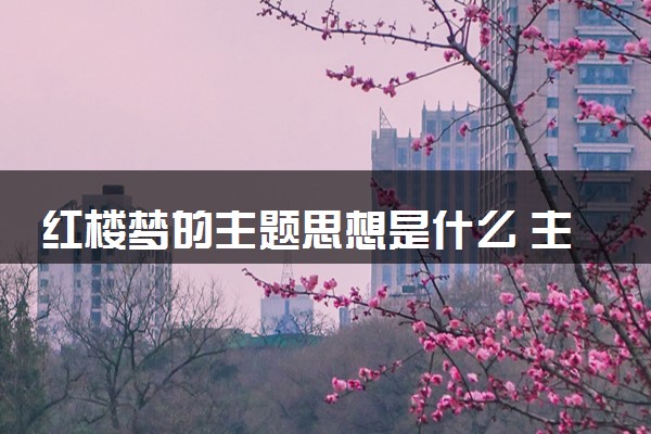红楼梦的主题思想是什么 主要内容讲的是什么