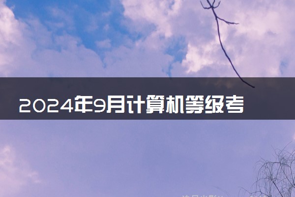 2024年9月计算机等级考试时间是什么时候 几号开考