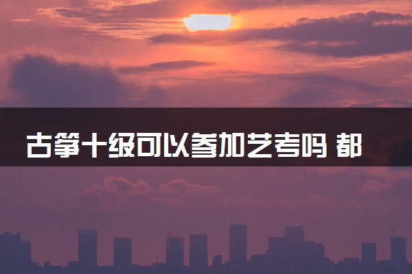 古筝十级可以参加艺考吗 都考什么内容